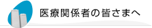 医療関係者の皆さまへ